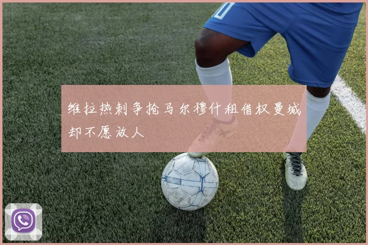 维拉热刺争抢马尔穆什租借权曼城却不愿放人