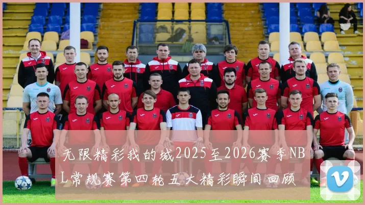 无限精彩我的城2025至2026赛季NBL常规赛第四轮五大精彩瞬间回顾