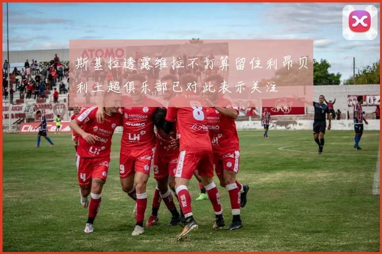 斯基拉透露维拉不打算留住利昂贝利土超俱乐部已对此表示关注