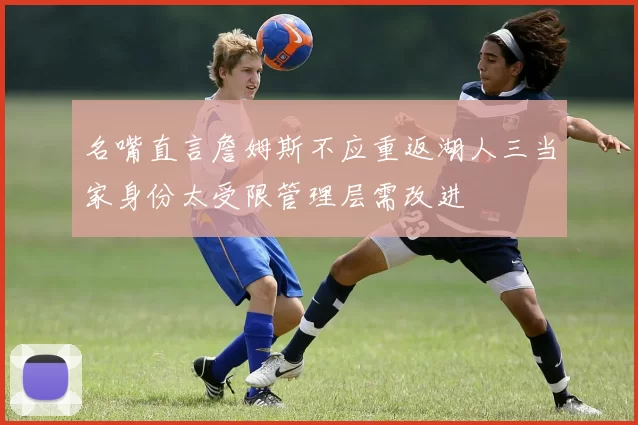 名嘴直言詹姆斯不应重返湖人三当家身份太受限管理层需改进
