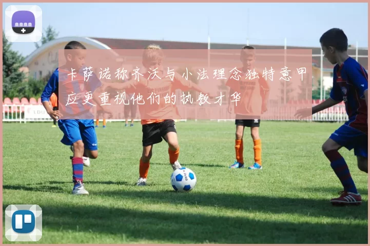 卡萨诺称齐沃与小法理念独特意甲应更重视他们的执教才华