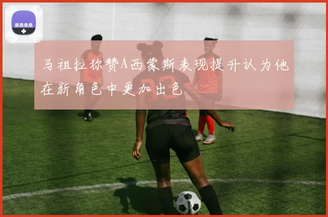 马祖拉称赞A西蒙斯表现提升认为他在新角色中更加出色