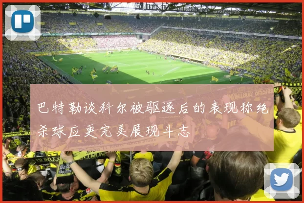 巴特勒谈科尔被驱逐后的表现称绝杀球应更完美展现斗志