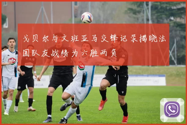 戈贝尔与文班亚马交锋记录揭晓法国队友战绩为六胜两负