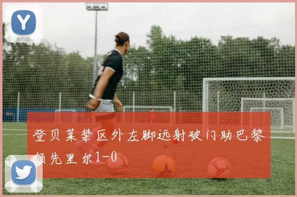 登贝莱禁区外左脚远射破门助巴黎领先里尔1-0