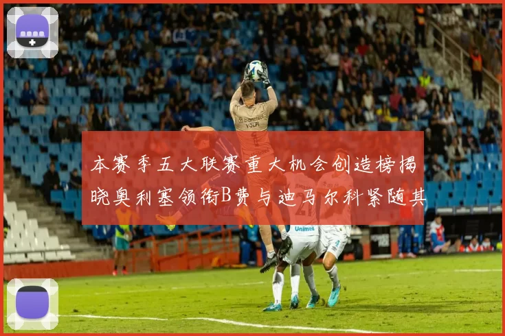 本赛季五大联赛重大机会创造榜揭晓奥利塞领衔B费与迪马尔科紧随其后